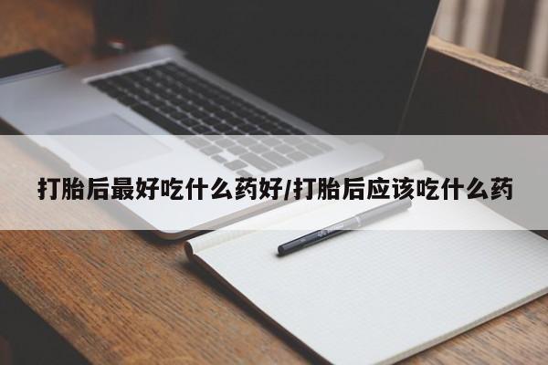 米非司酮哪个网上药店打胎后最好吃什么药好/打胎后应该吃什么药