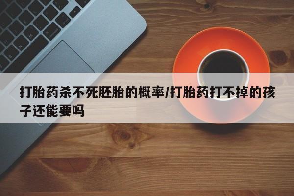 米非司酮哪个网上药店打胎药杀不死胚胎的概率/打胎药打不掉的孩子还能要吗