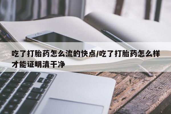 米非司酮哪个网上药店吃了打胎药怎么流的快点/吃了打胎药怎么样才能证明清干净