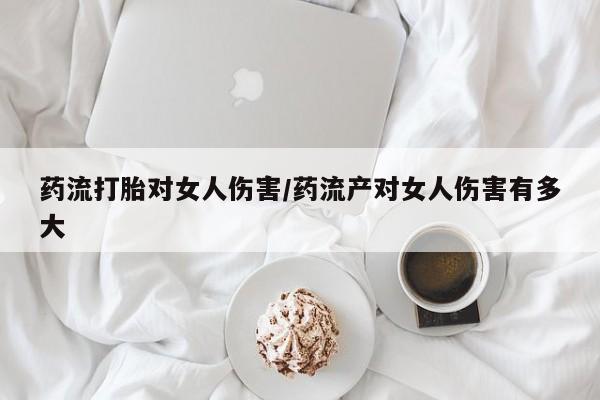 米非司酮哪个网上药店药流打胎对女人伤害/药流产对女人伤害有多大