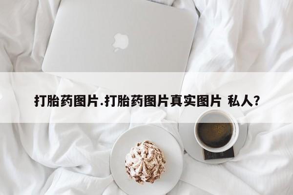 米非司酮哪个网上药店打胎药图片.打胎药图片真实图片 私人？