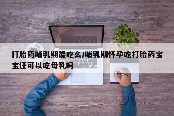 米非司酮哪个网上药店打胎药哺乳期能吃么/哺乳期怀孕吃打胎药宝宝还可以吃母乳吗