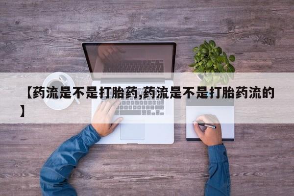 米非司酮哪个网上药店【药流是不是打胎药,药流是不是打胎药流的】