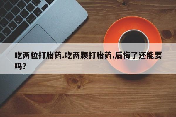 米非司酮哪个网上药店吃两粒打胎药.吃两颗打胎药,后悔了还能要吗？