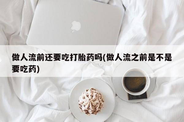 米非司酮哪个网上药店做人流前还要吃打胎药吗(做人流之前是不是要吃药)