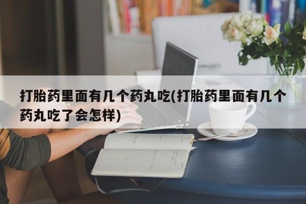 米非司酮哪个网上药店打胎药里面有几个药丸吃(打胎药里面有几个药丸吃了会怎样)