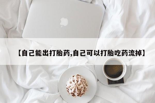 米非司酮哪个网上药店【自己能出打胎药,自己可以打胎吃药流掉】