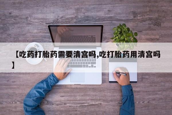 米非司酮哪个网上药店【吃药打胎药需要清宫吗,吃打胎药用清宫吗】