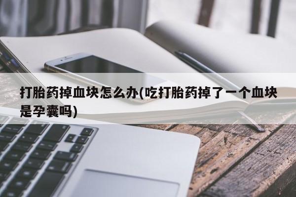 米非司酮哪个网上药店打胎药掉血块怎么办(吃打胎药掉了一个血块是孕囊吗)
