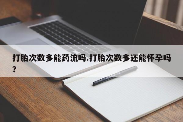 米非司酮哪个网上药店打胎次数多能药流吗.打胎次数多还能怀孕吗？