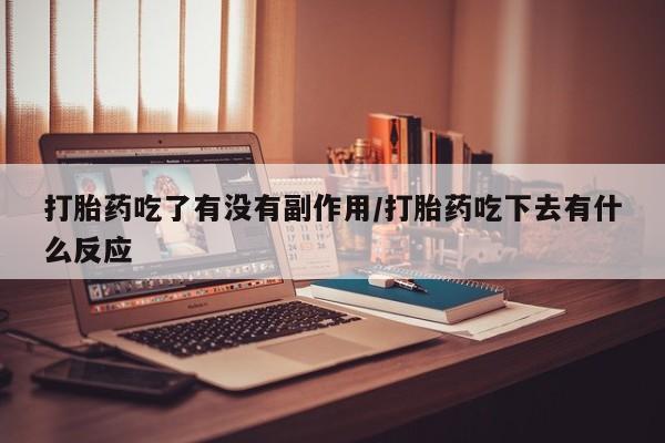 米非司酮哪个网上药店打胎药吃了有没有副作用/打胎药吃下去有什么反应