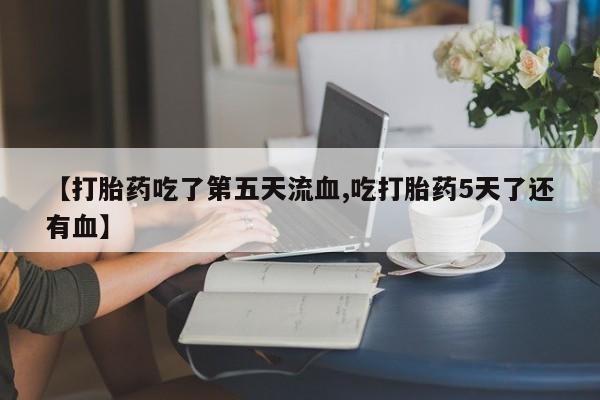 米非司酮哪个网上药店【打胎药吃了第五天流血,吃打胎药5天了还有血】