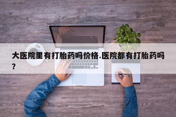 米非司酮哪个网上药店大医院里有打胎药吗价格.医院都有打胎药吗？