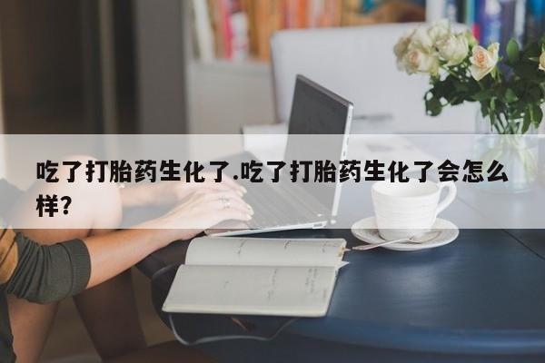 米非司酮哪个网上药店吃了打胎药生化了.吃了打胎药生化了会怎么样？