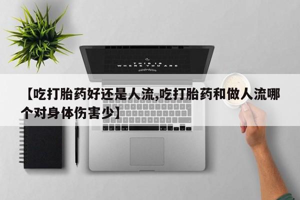 米非司酮哪个网上药店【吃打胎药好还是人流,吃打胎药和做人流哪个对身体伤害少】