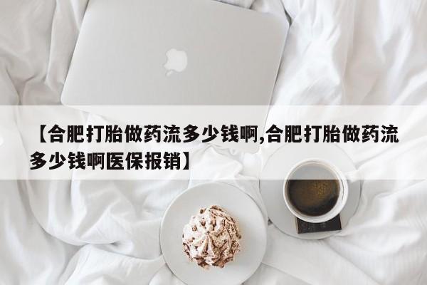 米非司酮哪个网上药店【合肥打胎做药流多少钱啊,合肥打胎做药流多少钱啊医保报销】
