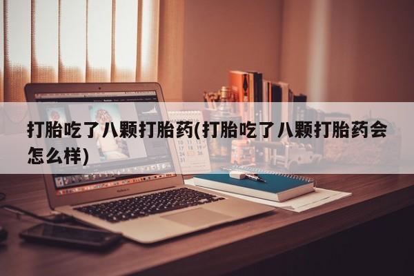 米非司酮哪个网上药店打胎吃了八颗打胎药(打胎吃了八颗打胎药会怎么样)