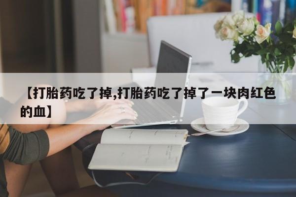米非司酮哪个网上药店【打胎药吃了掉,打胎药吃了掉了一块肉红色的血】