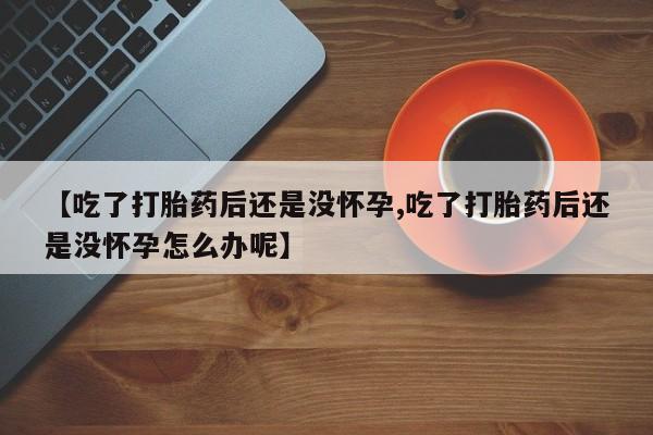米非司酮哪个网上药店【吃了打胎药后还是没怀孕,吃了打胎药后还是没怀孕怎么办呢】