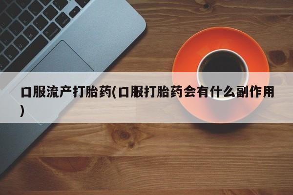 米非司酮哪个网上药店口服流产打胎药(口服打胎药会有什么副作用)