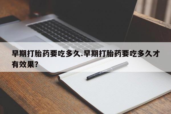 米非司酮哪个网上药店早期打胎药要吃多久.早期打胎药要吃多久才有效果？