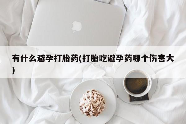 米非司酮哪个网上药店有什么避孕打胎药(打胎吃避孕药哪个伤害大)
