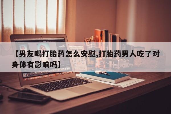 米非司酮哪个网上药店【男友喝打胎药怎么安慰,打胎药男人吃了对身体有影响吗】