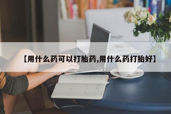 米非司酮哪个网上药店【用什么药可以打胎药,用什么药打胎好】