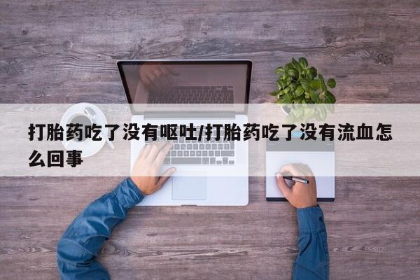 米非司酮哪个网上药店打胎药吃了没有呕吐/打胎药吃了没有流血怎么回事