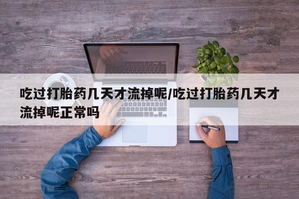 米非司酮哪个网上药店吃过打胎药几天才流掉呢/吃过打胎药几天才流掉呢正常吗