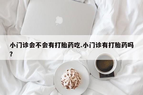 米非司酮哪个网上药店小门诊会不会有打胎药吃.小门诊有打胎药吗？