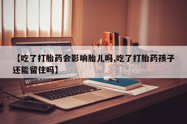 米非司酮哪个网上药店【吃了打胎药会影响胎儿吗,吃了打胎药孩子还能留住吗】