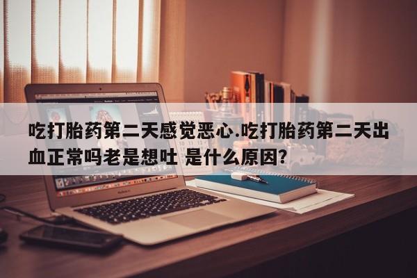 米非司酮哪个网上药店吃打胎药第二天感觉恶心.吃打胎药第二天出血正常吗老是想吐 是什么原因？
