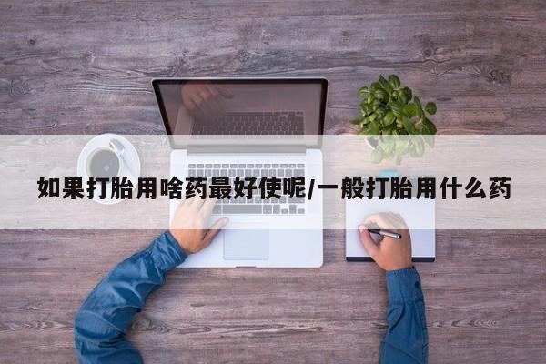 米非司酮哪个网上药店如果打胎用啥药最好使呢/一般打胎用什么药