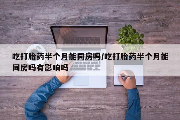 米非司酮哪个网上药店吃打胎药半个月能同房吗/吃打胎药半个月能同房吗有影响吗