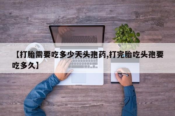 米非司酮哪个网上药店【打胎需要吃多少天头孢药,打完胎吃头孢要吃多久】