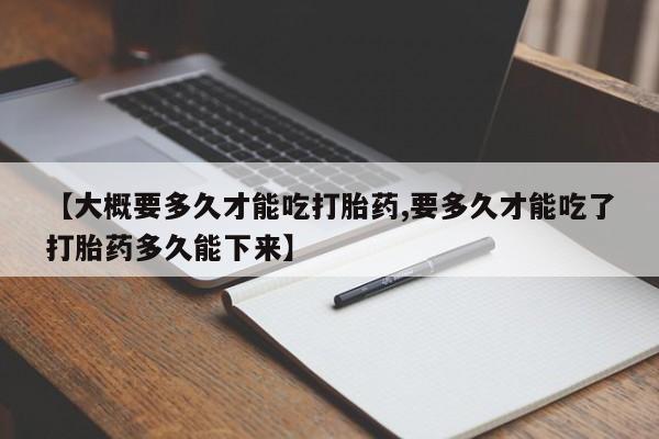 米非司酮哪个网上药店【大概要多久才能吃打胎药,要多久才能吃了打胎药多久能下来】
