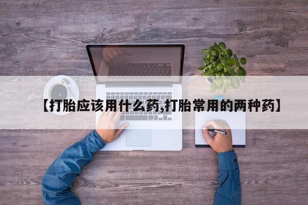 米非司酮哪个网上药店【打胎应该用什么药,打胎常用的两种药】