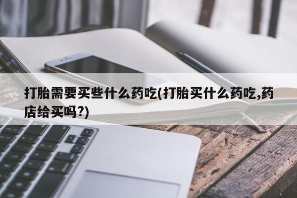 米非司酮哪个网上药店打胎需要买些什么药吃(打胎买什么药吃,药店给买吗?)