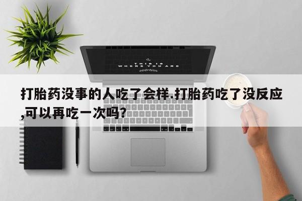 米非司酮哪个网上药店打胎药没事的人吃了会样.打胎药吃了没反应,可以再吃一次吗？