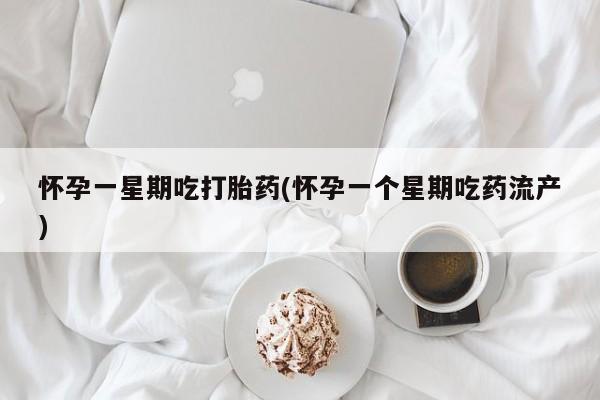 米非司酮哪个网上药店怀孕一星期吃打胎药(怀孕一个星期吃药流产)