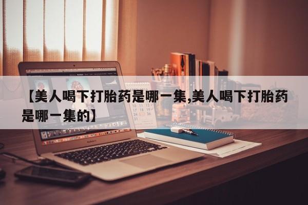 米非司酮哪个网上药店【美人喝下打胎药是哪一集,美人喝下打胎药是哪一集的】