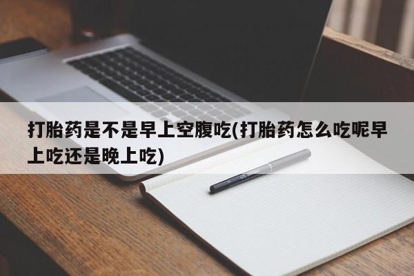 米非司酮哪个网上药店打胎药是不是早上空腹吃(打胎药怎么吃呢早上吃还是晚上吃)
