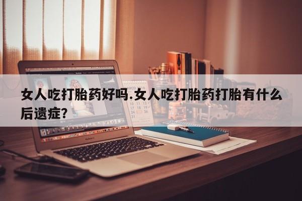 米非司酮哪个网上药店女人吃打胎药好吗.女人吃打胎药打胎有什么后遗症？