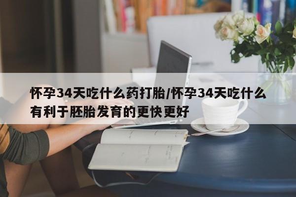 米非司酮哪个网上药店怀孕34天吃什么药打胎/怀孕34天吃什么有利于胚胎发育的更快更好