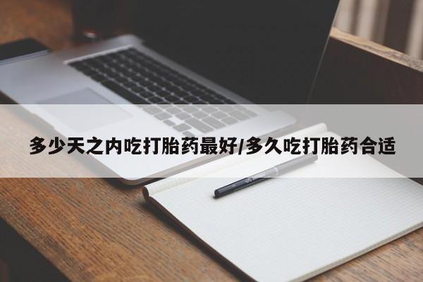 米非司酮哪个网上药店多少天之内吃打胎药最好/多久吃打胎药合适