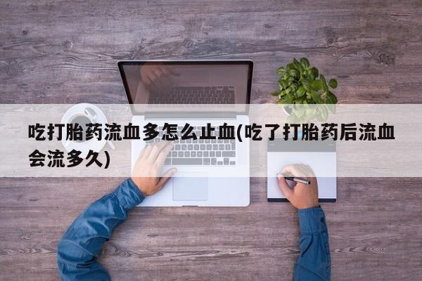 米非司酮哪个网上药店吃打胎药流血多怎么止血(吃了打胎药后流血会流多久)