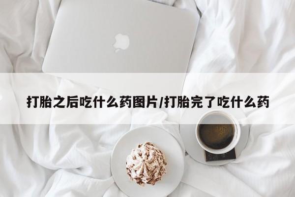 米非司酮哪个网上药店打胎之后吃什么药图片/打胎完了吃什么药
