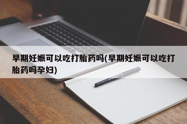 米非司酮哪个网上药店早期妊娠可以吃打胎药吗(早期妊娠可以吃打胎药吗孕妇)