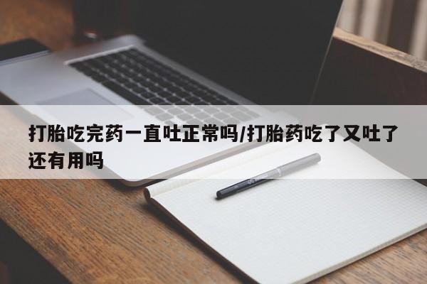 米非司酮哪个网上药店打胎吃完药一直吐正常吗/打胎药吃了又吐了还有用吗